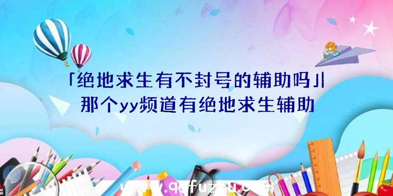 「绝地求生有不封号的辅助吗」|那个yy频道有绝地求生辅助